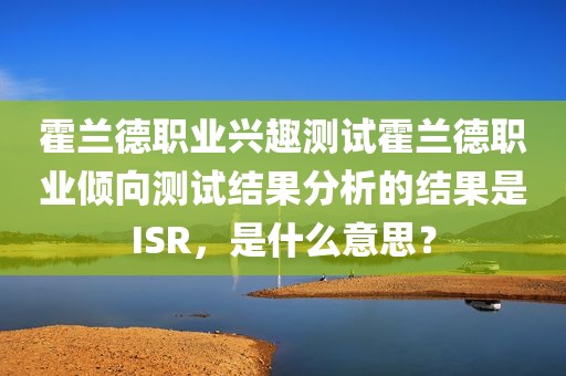 霍兰德职业兴趣测试霍兰德职业倾向测试结果分析的结果是ISR，是什么意思？