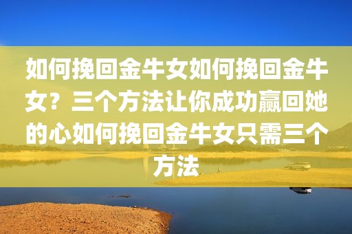 如何挽回金牛女如何挽回金牛女？三个方法让你成功赢回她的心如何挽回金牛女只需三个方法