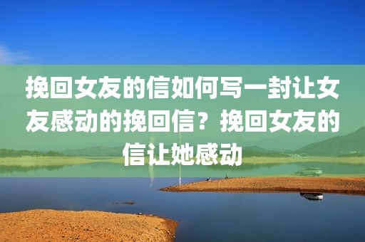 挽回女友的信如何写一封让女友感动的挽回信？挽回女友的信让她感动