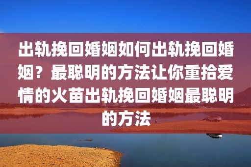 出轨挽回婚姻如何出轨挽回婚姻？最聪明的方法让你重拾爱情的火苗出轨挽回婚姻最聪明的方法