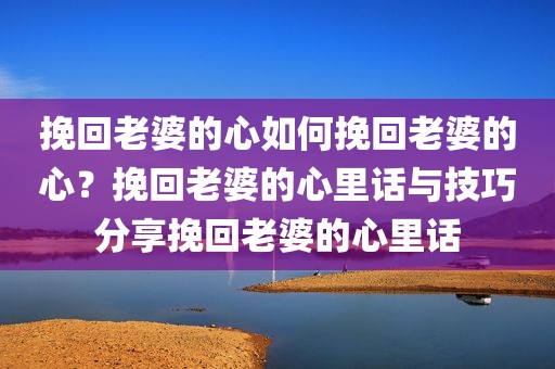 挽回老婆的心如何挽回老婆的心？挽回老婆的心里话与技巧分享挽回老婆的心里话