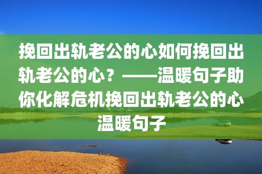 挽回出轨老公的心如何挽回出轨老公的心？——温暖句子助你化解危机挽回出轨老公的心温暖句子