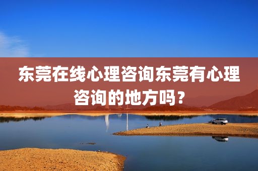 东莞在线心理咨询东莞有心理咨询的地方吗？