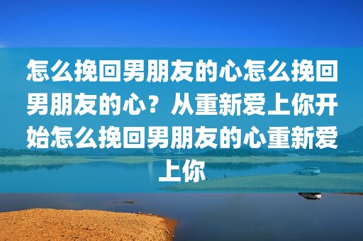 怎么挽回男朋友的心怎么挽回男朋友的心？从重新爱上你开始怎么挽回男朋友的心重新爱上你