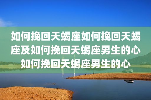 如何挽回天蝎座如何挽回天蝎座及如何挽回天蝎座男生的心如何挽回天蝎座男生的心
