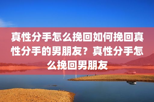 真性分手怎么挽回如何挽回真性分手的男朋友？真性分手怎么挽回男朋友