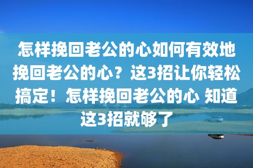 怎样挽回老公的心如何有效地挽回老公的心？这3招让你轻松搞定！怎样挽回老公的心 知道这3招就够了
