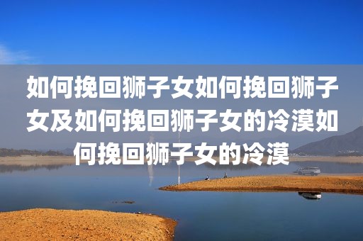 如何挽回狮子女如何挽回狮子女及如何挽回狮子女的冷漠如何挽回狮子女的冷漠