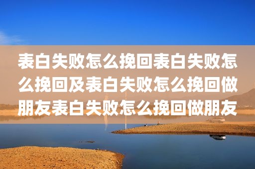 表白失败怎么挽回表白失败怎么挽回及表白失败怎么挽回做朋友表白失败怎么挽回做朋友