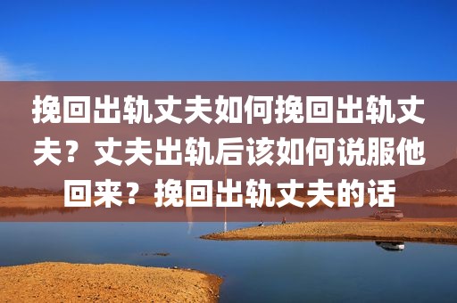 挽回出轨丈夫如何挽回出轨丈夫？丈夫出轨后该如何说服他回来？挽回出轨丈夫的话