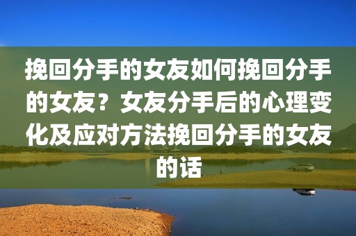 挽回分手的女友如何挽回分手的女友？女友分手后的心理变化及应对方法挽回分手的女友的话