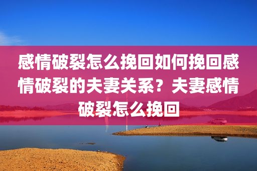 感情破裂怎么挽回如何挽回感情破裂的夫妻关系？夫妻感情破裂怎么挽回