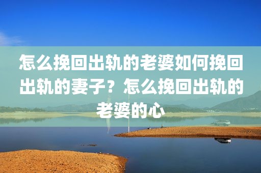 怎么挽回出轨的老婆如何挽回出轨的妻子？怎么挽回出轨的老婆的心