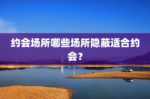 约会场所哪些场所隐蔽适合约会？