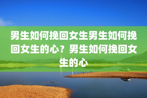 男生如何挽回女生男生如何挽回女生的心？男生如何挽回女生的心