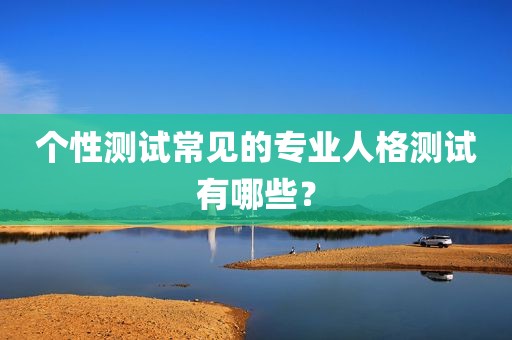 个性测试常见的专业人格测试有哪些？