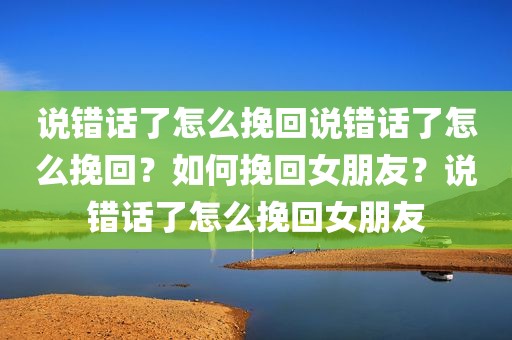 说错话了怎么挽回说错话了怎么挽回？如何挽回女朋友？说错话了怎么挽回女朋友