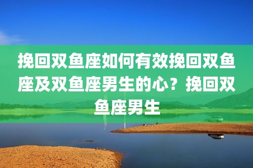 挽回双鱼座如何有效挽回双鱼座及双鱼座男生的心？挽回双鱼座男生