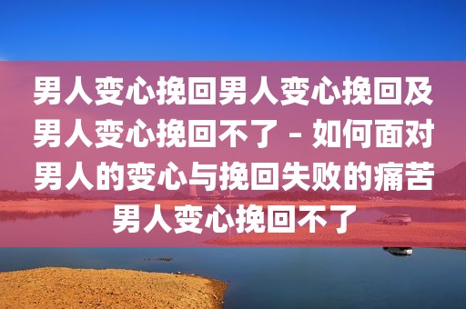 男人变心挽回男人变心挽回及男人变心挽回不了 – 如何面对男人的变心与挽回失败的痛苦男人变心挽回不了