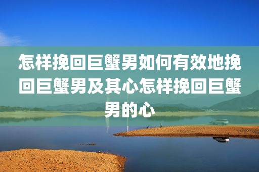 怎样挽回巨蟹男如何有效地挽回巨蟹男及其心怎样挽回巨蟹男的心