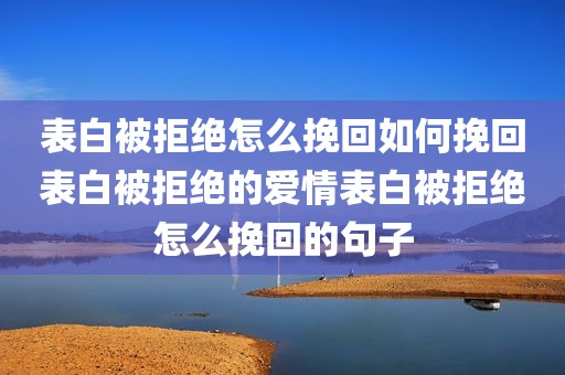 表白被拒绝怎么挽回如何挽回表白被拒绝的爱情表白被拒绝怎么挽回的句子