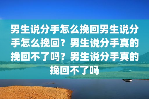 男生说分手怎么挽回男生说分手怎么挽回？男生说分手真的挽回不了吗？男生说分手真的挽回不了吗