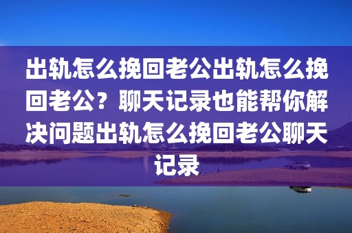 出轨怎么挽回老公出轨怎么挽回老公？聊天记录也能帮你解决问题出轨怎么挽回老公聊天记录