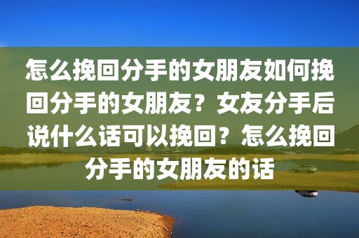 怎么挽回分手的女朋友如何挽回分手的女朋友？女友分手后说什么话可以挽回？怎么挽回分手的女朋友的话