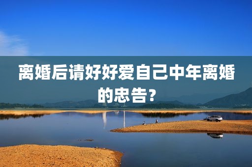 离婚后请好好爱自己中年离婚的忠告？