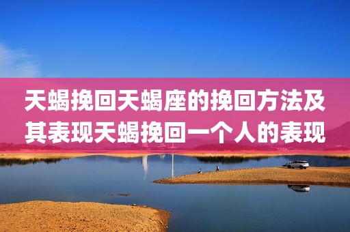 天蝎挽回天蝎座的挽回方法及其表现天蝎挽回一个人的表现