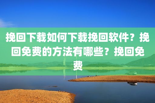 挽回下载如何下载挽回软件？挽回免费的方法有哪些？挽回免费