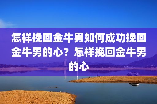 怎样挽回金牛男如何成功挽回金牛男的心？怎样挽回金牛男的心