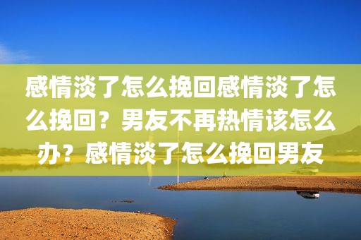 感情淡了怎么挽回感情淡了怎么挽回？男友不再热情该怎么办？感情淡了怎么挽回男友