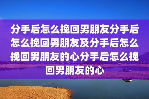 分手后怎么挽回男朋友分手后怎么挽回男朋友及分手后怎么挽回男朋友的心分手后怎么挽回男朋友的心