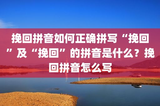挽回拼音如何正确拼写“挽回”及“挽回”的拼音是什么？挽回拼音怎么写