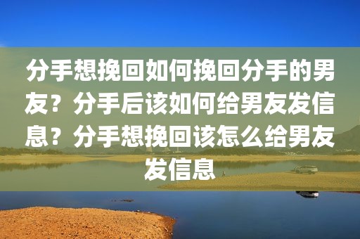 分手想挽回如何挽回分手的男友？分手后该如何给男友发信息？分手想挽回该怎么给男友发信息