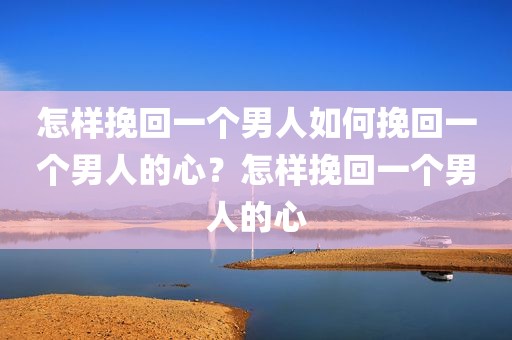 怎样挽回一个男人如何挽回一个男人的心？怎样挽回一个男人的心