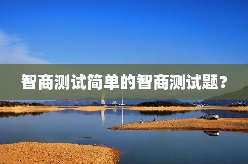 智商测试简单的智商测试题？