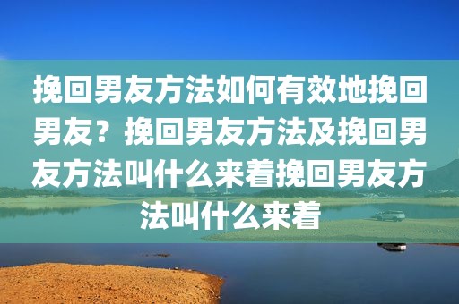 挽回男友方法如何有效地挽回男友？挽回男友方法及挽回男友方法叫什么来着挽回男友方法叫什么来着
