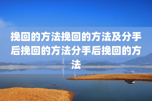 挽回的方法挽回的方法及分手后挽回的方法分手后挽回的方法