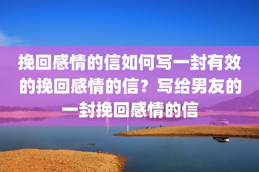挽回感情的信如何写一封有效的挽回感情的信？写给男友的一封挽回感情的信
