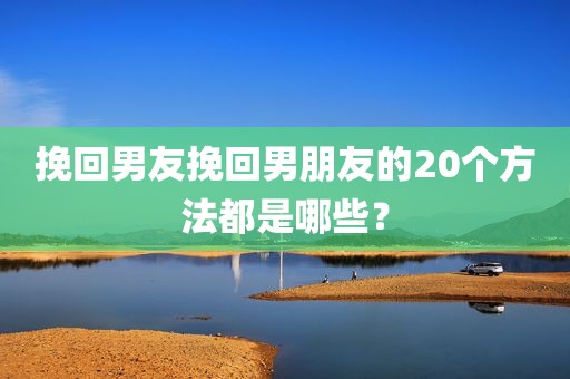 挽回男友挽回男朋友的20个方法都是哪些？