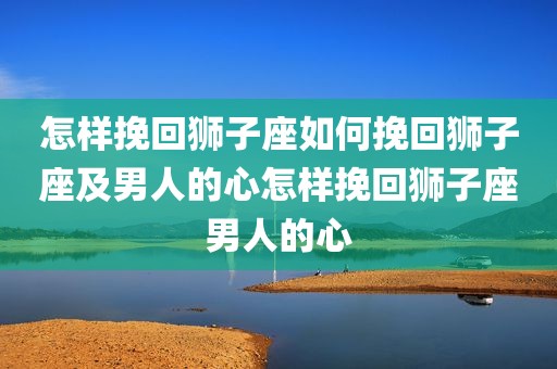 怎样挽回狮子座如何挽回狮子座及男人的心怎样挽回狮子座男人的心