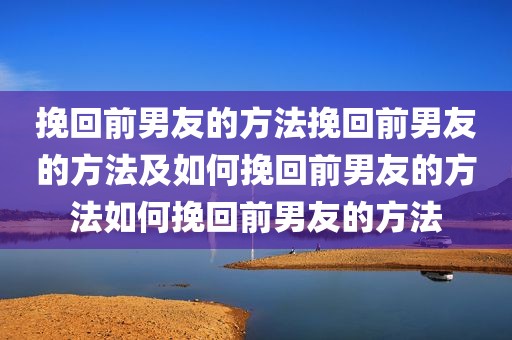 挽回前男友的方法挽回前男友的方法及如何挽回前男友的方法如何挽回前男友的方法