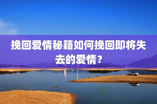 挽回爱情秘籍如何挽回即将失去的爱情？