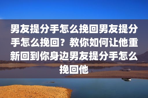 男友提分手怎么挽回男友提分手怎么挽回？教你如何让他重新回到你身边男友提分手怎么挽回他