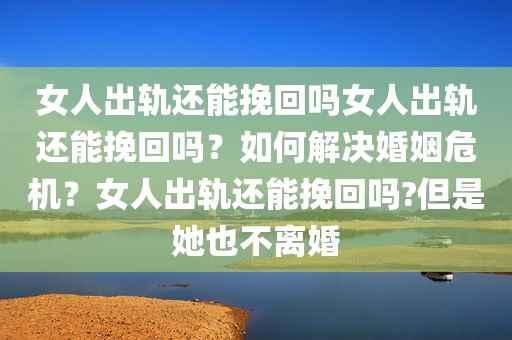 女人出轨还能挽回吗女人出轨还能挽回吗？如何解决婚姻危机？女人出轨还能挽回吗?但是她也不离婚