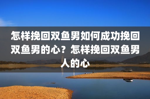 怎样挽回双鱼男如何成功挽回双鱼男的心？怎样挽回双鱼男人的心
