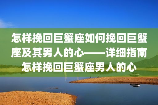 怎样挽回巨蟹座如何挽回巨蟹座及其男人的心——详细指南怎样挽回巨蟹座男人的心