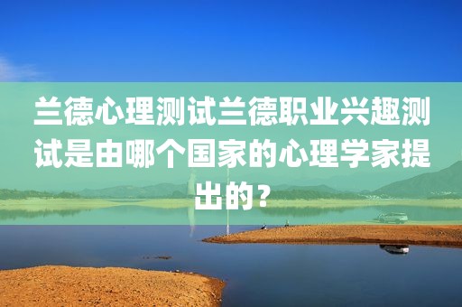 兰德心理测试兰德职业兴趣测试是由哪个国家的心理学家提出的？